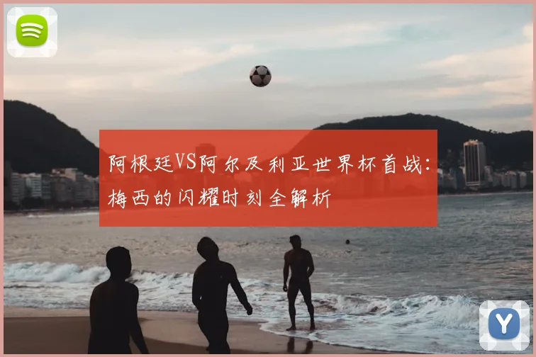 阿根廷VS阿尔及利亚世界杯首战:梅西的闪耀时刻全解析