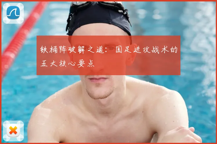 铁桶阵破解之道:国足进攻战术的五大核心要点