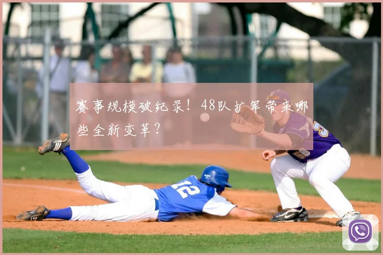 赛事规模破纪录!48队扩军带来哪些全新变革?