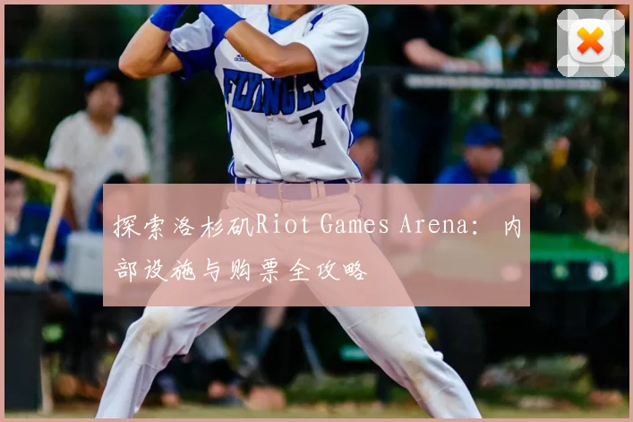 探索洛杉矶Riot Games Arena:内部设施与购票全攻略