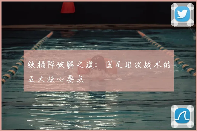 铁桶阵破解之道：国足进攻战术的五大核心要点